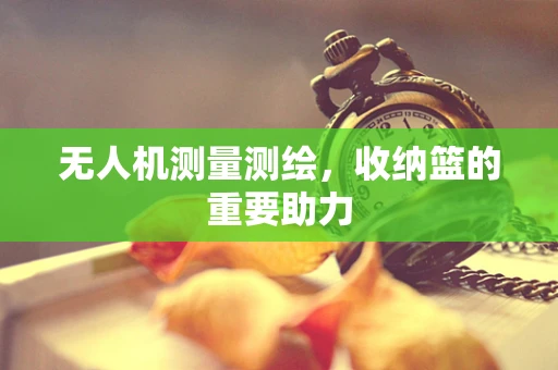 无人机测量测绘，收纳篮的重要助力