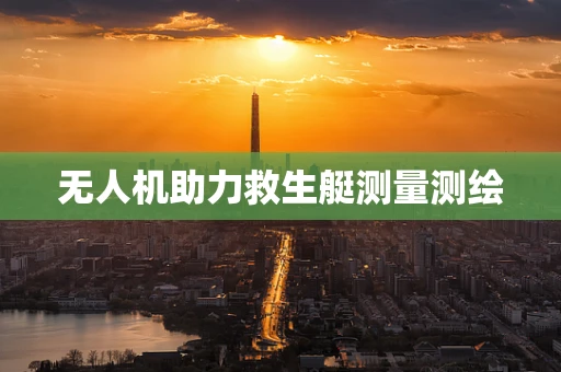 无人机助力救生艇测量测绘