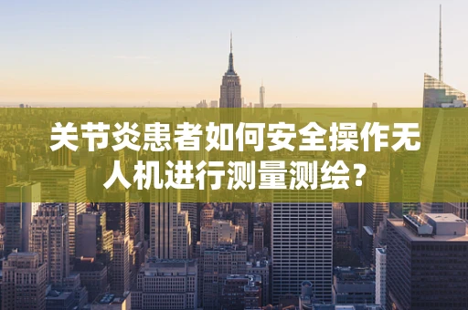 关节炎患者如何安全操作无人机进行测量测绘？