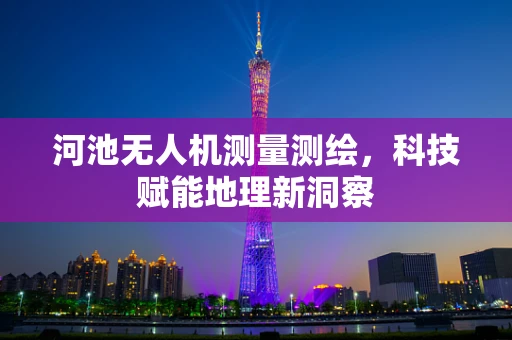 河池无人机测量测绘，科技赋能地理新洞察