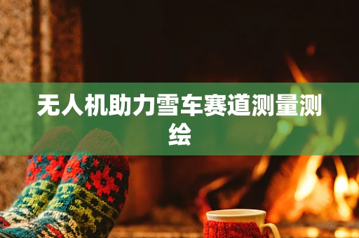 无人机助力雪车赛道测量测绘