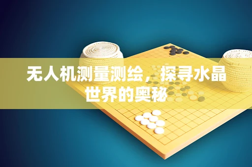 无人机测量测绘，探寻水晶世界的奥秘