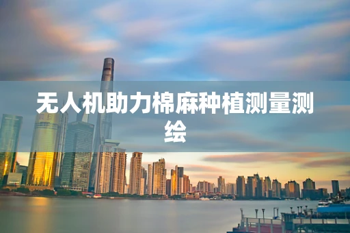 无人机助力棉麻种植测量测绘