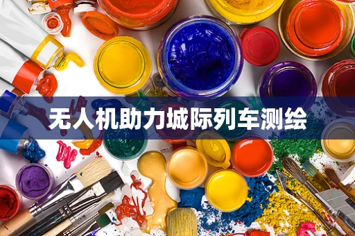 无人机助力城际列车测绘