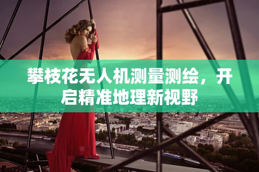 攀枝花无人机测量测绘，开启精准地理新视野