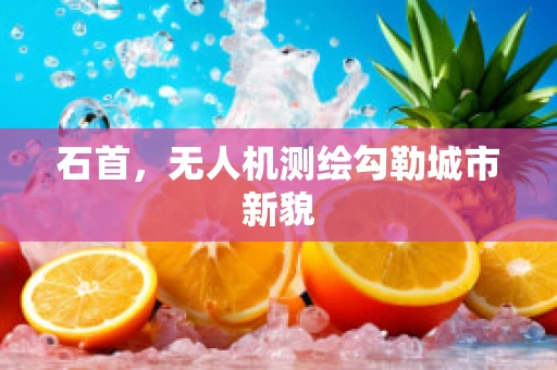 石首，无人机测绘勾勒城市新貌