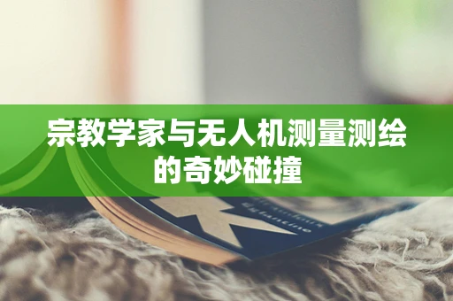宗教学家与无人机测量测绘的奇妙碰撞