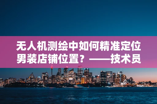 无人机测绘中如何精准定位男装店铺位置？——技术员视角的挑战与解答