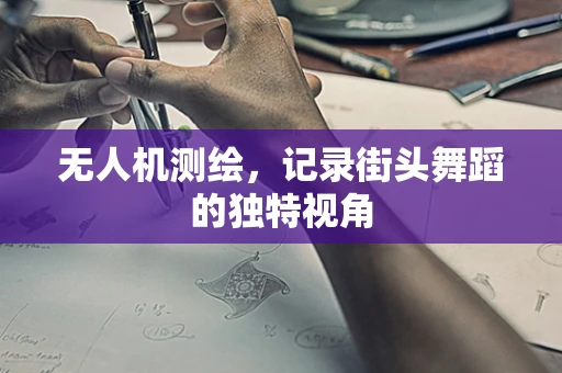 无人机测绘，记录街头舞蹈的独特视角