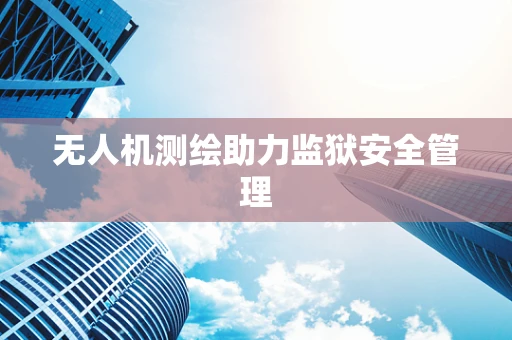 无人机测绘助力监狱安全管理
