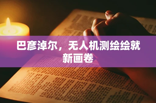 巴彦淖尔，无人机测绘绘就新画卷