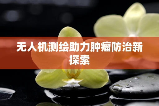 无人机测绘助力肿瘤防治新探索