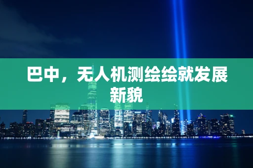 巴中，无人机测绘绘就发展新貌