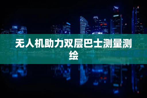无人机助力双层巴士测量测绘