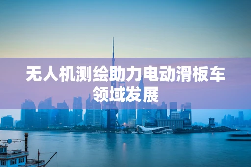 无人机测绘助力电动滑板车领域发展