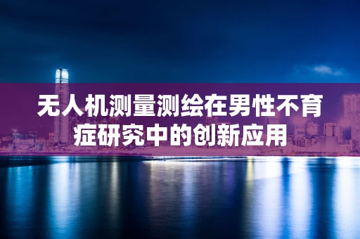 无人机测量测绘在男性不育症研究中的创新应用