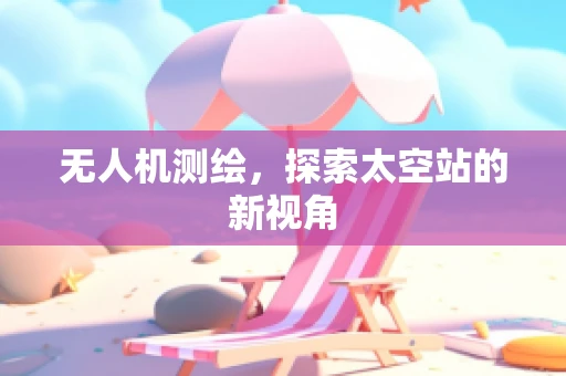 无人机测绘，探索太空站的新视角