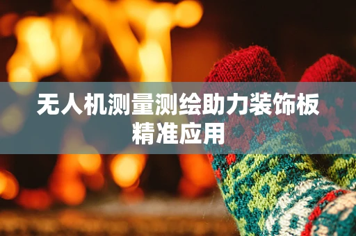 无人机测量测绘助力装饰板精准应用