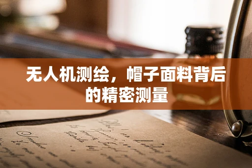 无人机测绘，帽子面料背后的精密测量