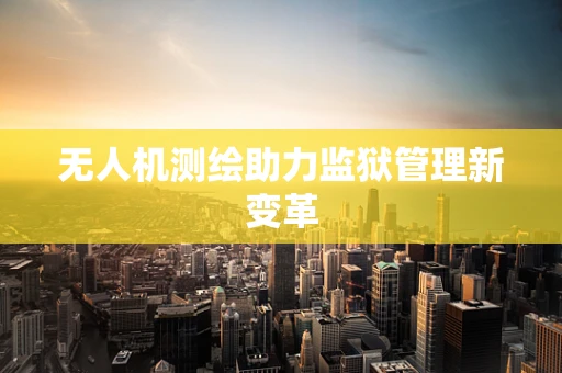 无人机测绘助力监狱管理新变革