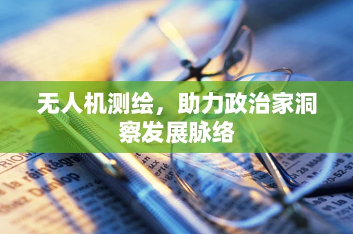 无人机测绘，助力政治家洞察发展脉络