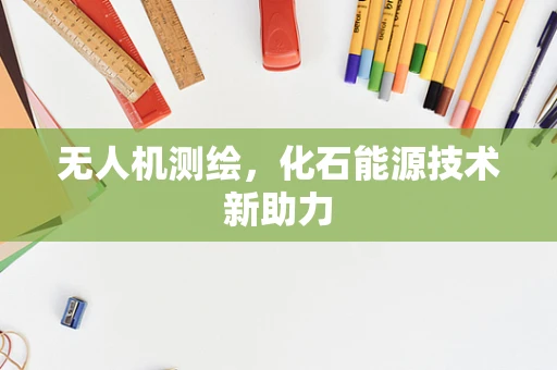 无人机测绘，化石能源技术新助力