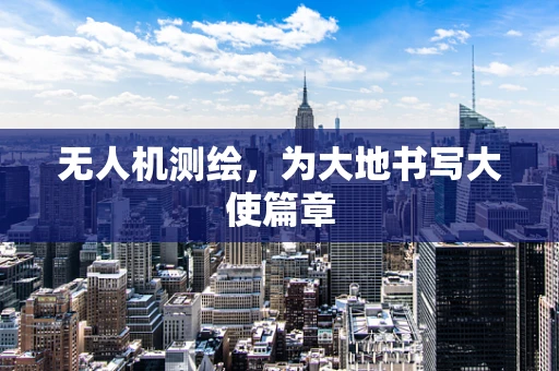 无人机测绘，为大地书写大使篇章