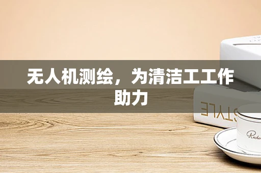 无人机测绘，为清洁工工作助力