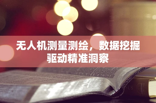 无人机测量测绘，数据挖掘驱动精准洞察