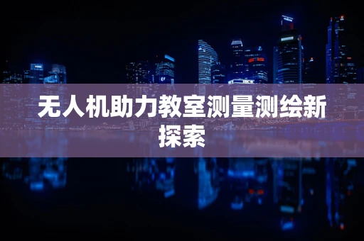无人机助力教室测量测绘新探索