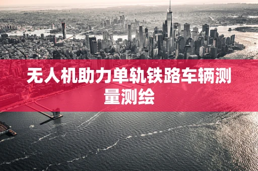 无人机助力单轨铁路车辆测量测绘