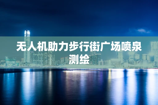 无人机助力步行街广场喷泉测绘