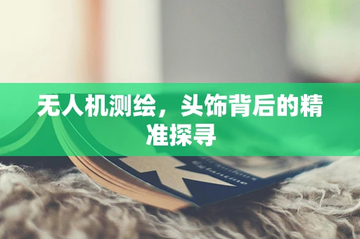 无人机测绘，头饰背后的精准探寻