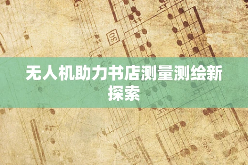 无人机助力书店测量测绘新探索