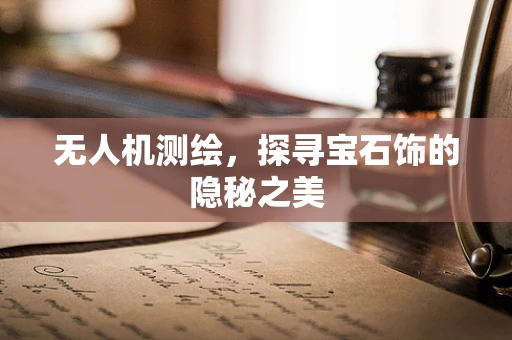 无人机测绘，探寻宝石饰的隐秘之美