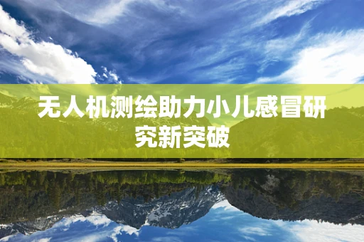 无人机测绘助力小儿感冒研究新突破