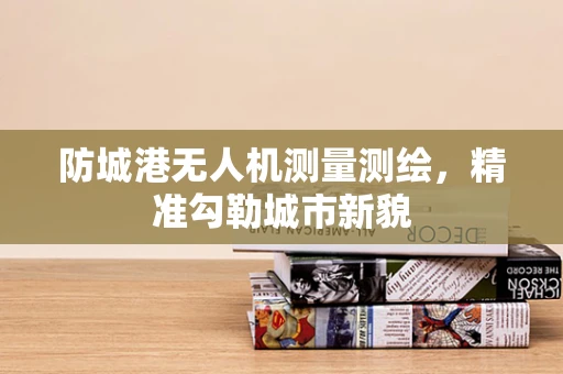 防城港无人机测量测绘，精准勾勒城市新貌