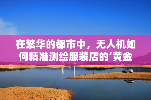 在繁华的都市中，无人机如何精准测绘服装店的‘黄金位置’？