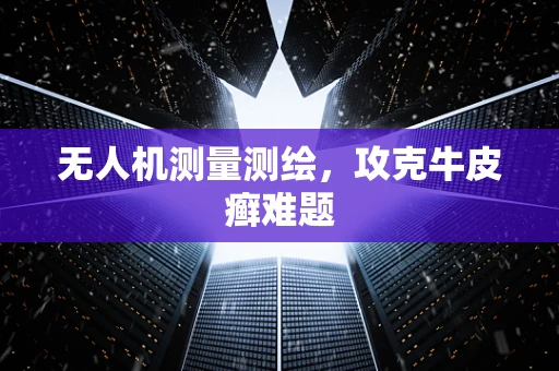 无人机测量测绘，攻克牛皮癣难题