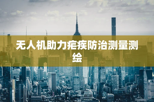 无人机助力疟疾防治测量测绘