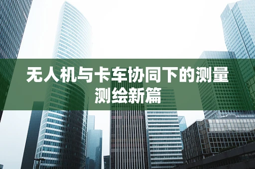 无人机与卡车协同下的测量测绘新篇