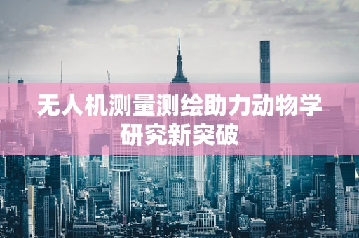 无人机测量测绘助力动物学研究新突破