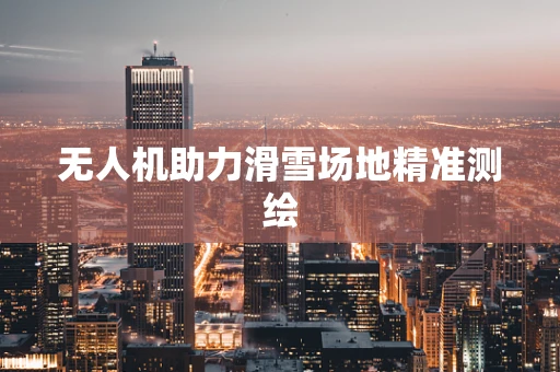 无人机助力滑雪场地精准测绘