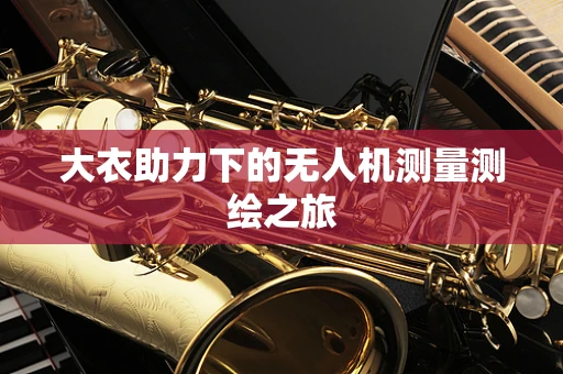 大衣助力下的无人机测量测绘之旅