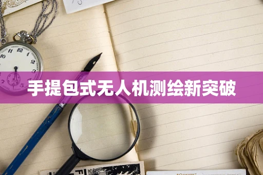 手提包式无人机测绘新突破