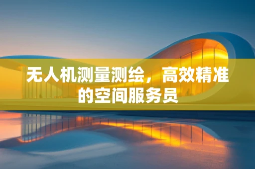 无人机测量测绘，高效精准的空间服务员