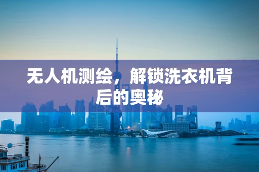 无人机测绘，解锁洗衣机背后的奥秘