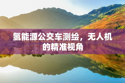 氢能源公交车测绘，无人机的精准视角