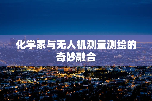 化学家与无人机测量测绘的奇妙融合