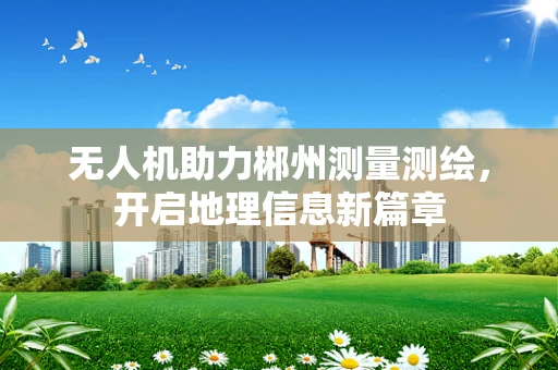 无人机助力郴州测量测绘，开启地理信息新篇章